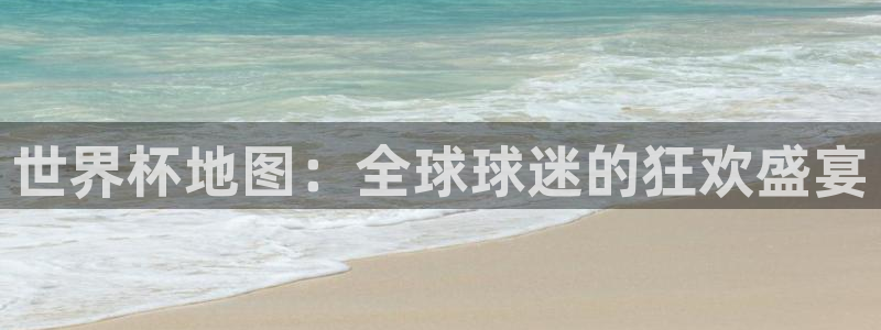 世界杯在线直播入口:世界杯地图:全球球迷的狂欢盛宴